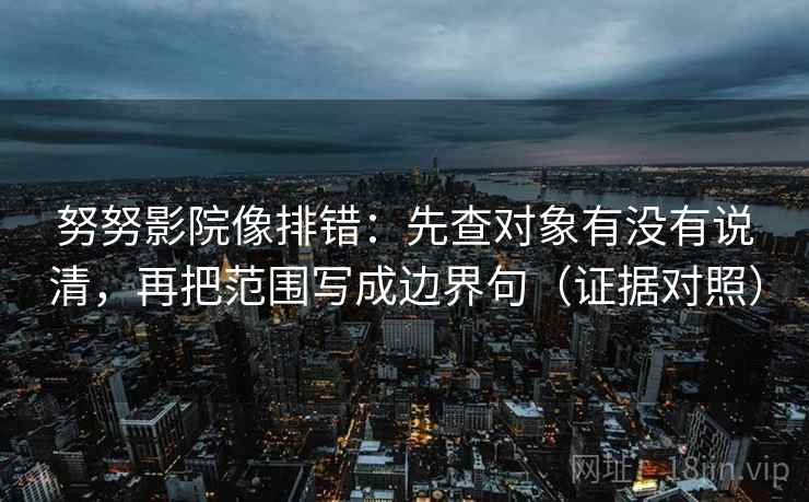 努努影院像排错:先查对象有没有说清,再把范围写成边界句(证据对照) 努努影院像排错:先查对象有没有说清,再把范围写成边界句(证据对照)