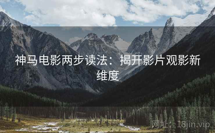 神马电影两步读法：揭开影片观影新维度
