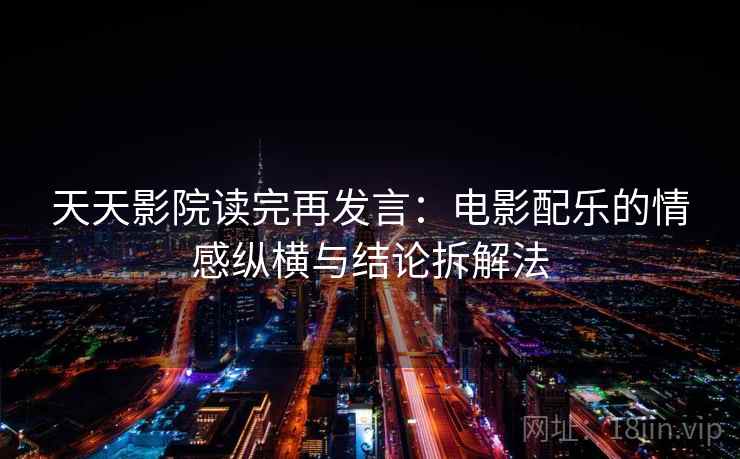 天天影院读完再发言:电影配乐的情感纵横与结论拆解法 天天影院读完再发言:电影配乐的情感纵横与结论拆解法