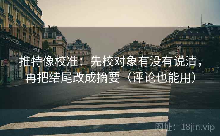 推特像校准：先校对象有没有说清，再把结尾改成摘要（评论也能用）