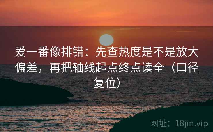 爱一番像排错:先查热度是不是放大偏差,再把轴线起点终点读全(口径复位) 爱一番像排错:先查热度是不是放大偏差,再把轴线起点终点读全(口径复位)