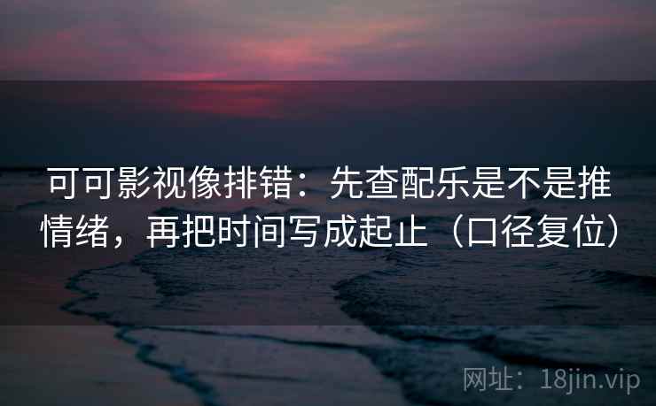可可影视像排错:先查配乐是不是推情绪,再把时间写成起止(口径复位) 可可影视像排错:先查配乐是不是推情绪,再把时间写成起止(口径复位)